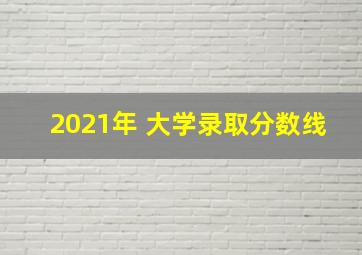 2021年 大学录取分数线